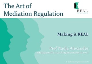 The Art of
Mediation Regulation
Making it REAL
© Conflict Coaching International 2015
Prof Nadja Alexander
nadja@conflictcoachinginternational.com
Mediator‘s Institute of Ireland
Slides from the Keynote address
October 2015
 