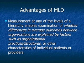 Advantages of MLD Measurement at any of the levels of a hierarchy enables examination of  whether differences in average outcomes between organizations are explained by factors such as organizational practices/structures , or other characteristics of individual patients or providers 