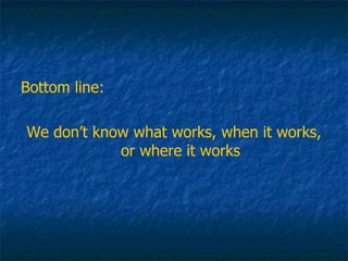 Bottom line:  We don’t know what works, when it works, or where it works 
