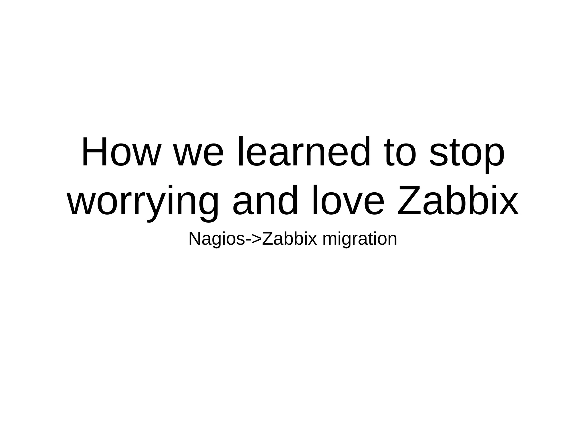 How we learned to stop
worrying and love Zabbix
Nagios->Zabbix migration
 