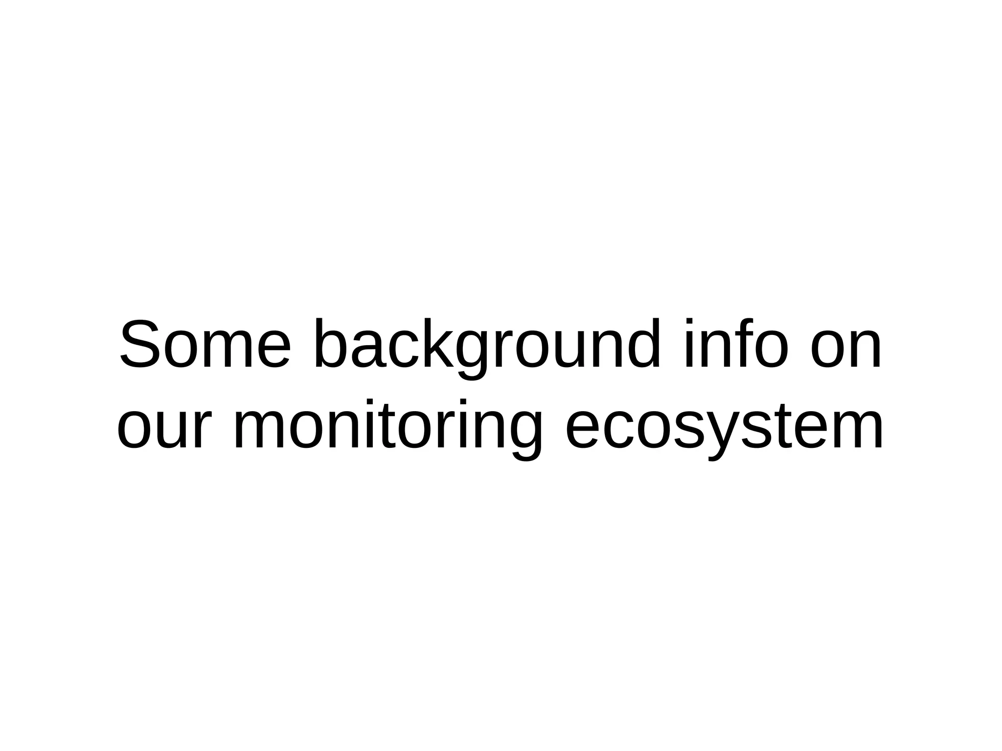 Some background info on
our monitoring ecosystem
 