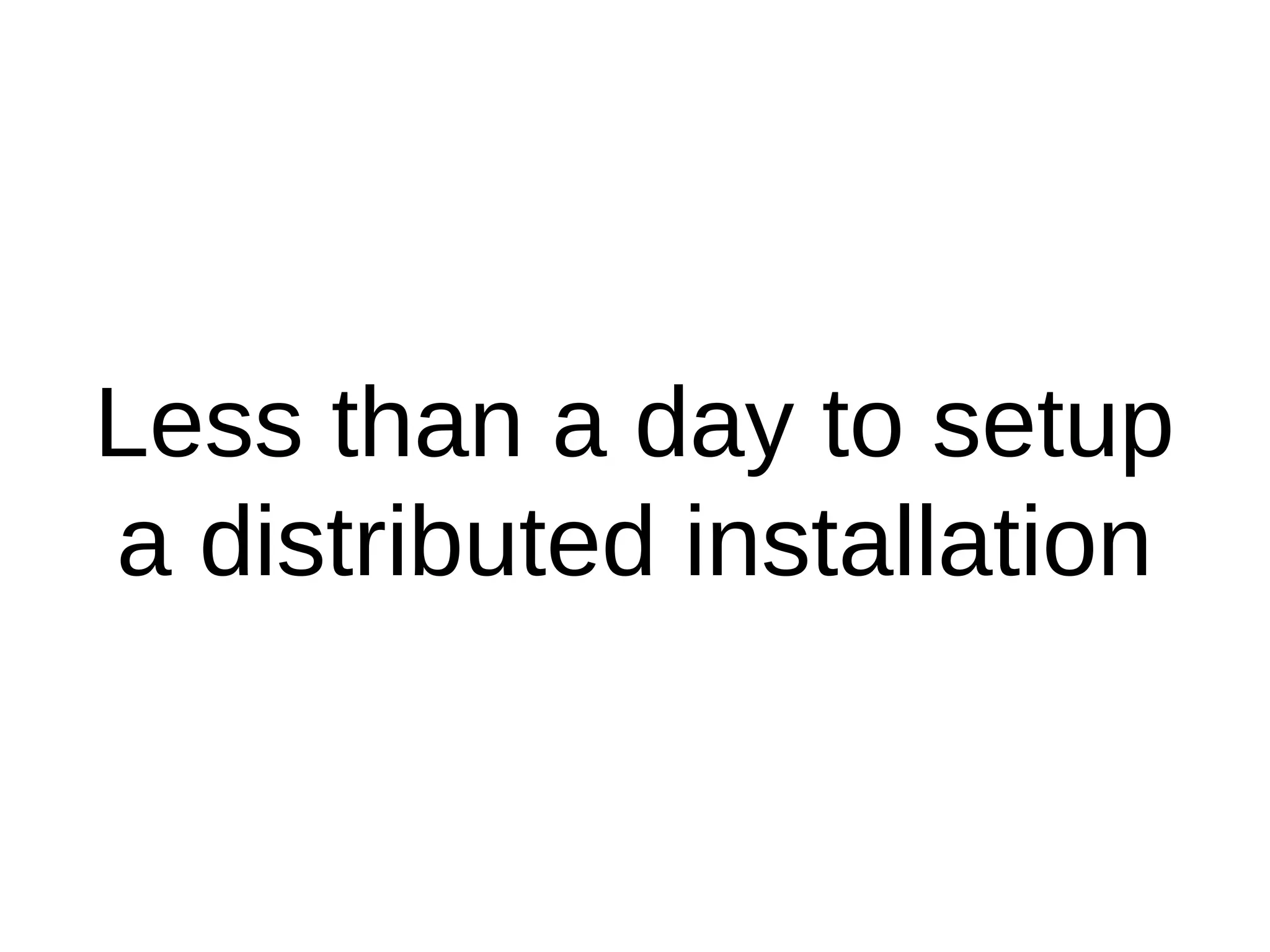 Less than a day to setup
a distributed installation
 