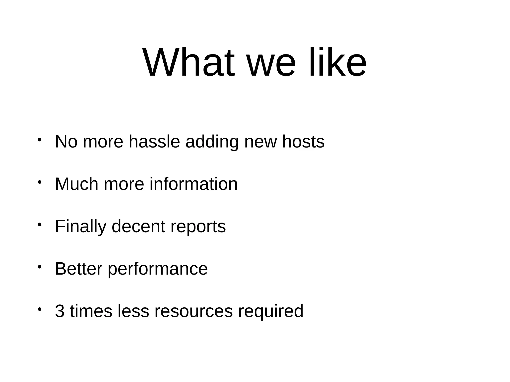 What we like
• No more hassle adding new hosts
• Much more information
• Finally decent reports
• Better performance
• 3 times less resources required
 