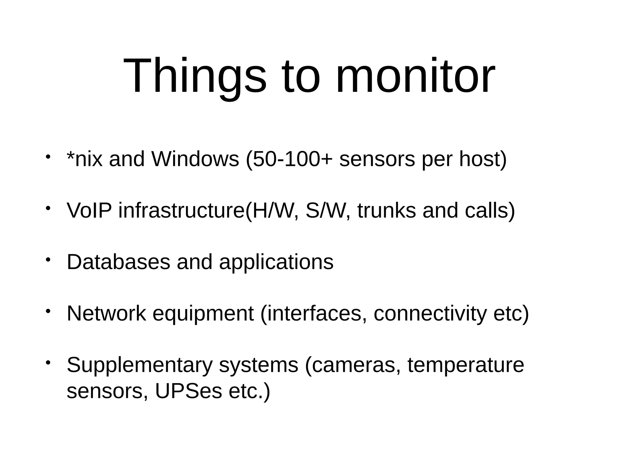 Things to monitor
• *nix and Windows (50-100+ sensors per host)
• VoIP infrastructure(H/W, S/W, trunks and calls)
• Databases and applications
• Network equipment (interfaces, connectivity etc)
• Supplementary systems (cameras, temperature
sensors, UPSes etc.)
 