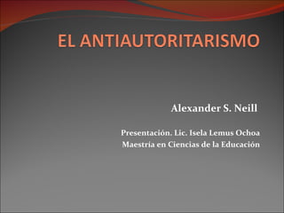 Alexander S. Neill  Presentación. Lic. Isela Lemus Ochoa Maestría en Ciencias de la Educación 