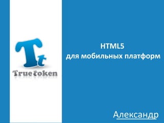 HTML5
для мобильных платформ




          Александр
           ________
 