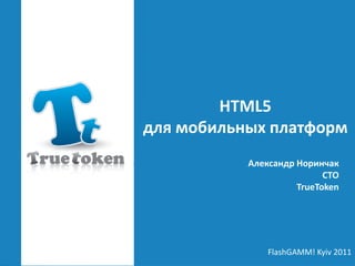 HTML5
для  мобильных  платформ
Александр  Норинчак
CTO
TrueToken
FlashGAMM! Kyiv 2011
 
