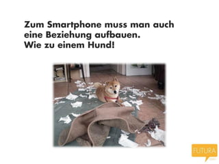 Zum Smartphone muss man auch
eine Beziehung aufbauen.
Wie zu einem Hund!
 