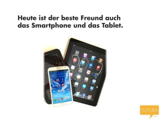 Heute ist der beste Freund auch
das Smartphone und das Tablet.
 