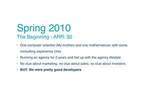 Spring 2010
The Beginning - ARR: $0
• One computer scientist (My brother) and one mathematician with some
consulting exper...