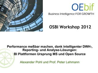OSBI Workshop 2012



Performance meßbar machen, dank intelligenter DWH-,
          Reporting- und Analyse-Lösungen:
    BI Plattformen Ursprung MS und Open Source

       Alexander Pohl und Prof. Peter Lehmann
 
