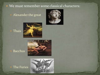  We must remember some classical characters:

   Alexander the great




   Thais




   Bacchus




   The Furies
 