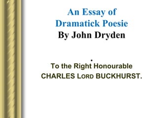 An Essay of
Dramatick Poesie
By John Dryden
.
To the Right Honourable
CHARLES LORD BUCKHURST.
 