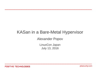 KASan in a Bare-Metal Hypervisor
Alexander Popov
LinuxCon Japan
July 13, 2016
ptsecurity.com
 