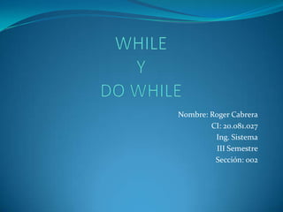 WHILEYDO WHILE Nombre: Roger Cabrera CI: 20.081.027 Ing. Sistema III Semestre Sección: 002 
