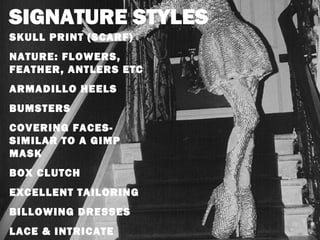 SKULL PRINT (SCARF)
NATURE: FLOWERS,
FEATHER, ANTLERS ETC
ARMADILLO HEELS
BUMSTERS
COVERING FACES-
SIMILAR TO A GIMP
MASK
BOX CLUTCH
EXCELLENT TAILORING
BILLOWING DRESSES
LACE & INTRICATE
 