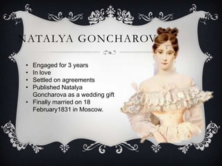 NATALYA GONCHAROVA
• Engaged for 3 years
• In love
• Settled on agreements
• Published Natalya
Goncharova as a wedding gift
• Finally married on 18
February1831 in Moscow.
 