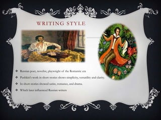 WRITING STYLE
 Russian poet, novelist, playwright of the Romantic era
 Pushkin's work in short stories shows simplicity, versatility and clarity.
 In short stories showed satire, romance, and drama.
 Which later influenced Russian writers
 