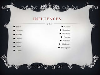 INFLUENCES
 Byron
 Votlaire
 Goethe
 Schiller
 Shelley
 Keats
 Dante
INFLUENCEDAlexander Pushkin influenced almost all Russian literature.
k
 Chenier
 Batyuskov
 Derzhavin
 Fonvizin
 Karamzin
 Zhukovsky
 Shakespeare
 