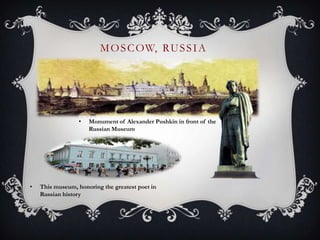 MOSCOW, RUSSIA
• This museum, honoring the greatest poet in
Russian history
• Monument of Alexander Pushkin in front of th...