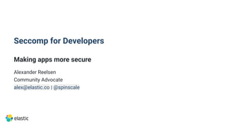 Seccomp for Developers
Making apps more secure
Alexander Reelsen
Community Advocate
alex@elastic.co | @spinscale
 