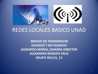 REDES LOCALES BASICO UNAD
MEDIOS DE TRANSMISION
GUIADOS Y NO GUIADOS
LEONARDO BERNAL ZAMORA DIRECTOR
ALEXANDER RENGIFO CRUZ
GRUPO 301121_13
1
 