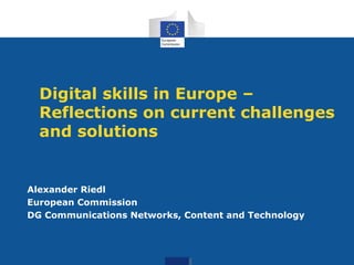 Digital skills in Europe –
Reflections on current challenges
and solutions

Alexander Riedl
European Commission
DG Communications Networks, Content and Technology

 