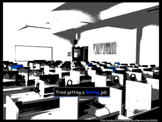 Tried getting a boring job
https://pixabay.com/en/language-lab-college-university-181083/
 