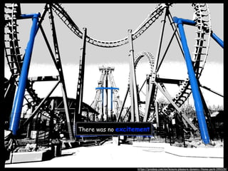 There was no excitement
https://pixabay.com/en/leisure-pleasure-dynamic-theme-park-199229/
 