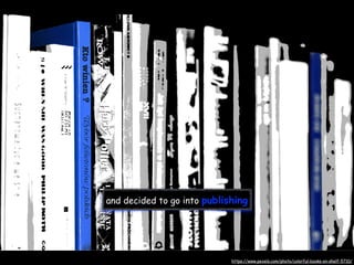 and decided to go into publishing
https://www.pexels.com/photo/colorful-books-on-shelf-5710/
 