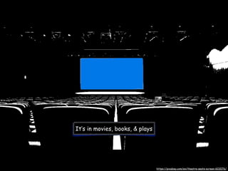 It’s in movies, books, & plays
https://pixabay.com/en/theatre-seats-screen-603076/
 