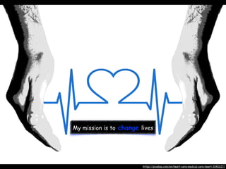 My mission is to change lives
https://pixabay.com/en/heart-care-medical-care-heart-1040227/
 