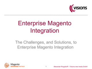 Alexander Ringsdorff – Visions new media GmbH
Enterprise Magento
Integration
The Challenges, and Solutions, to
Enterprise Magento Integration
1
 