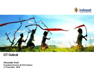 Alexander	
  Rusli	
  
President	
  Director	
  &	
  CEO	
  Indosat	
  
17	
  Desember	
  	
  2014	
  
ICT Outlook
 