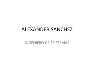 ALEXANDER SANCHEZ INGENIERO DE SSISTEMAS 