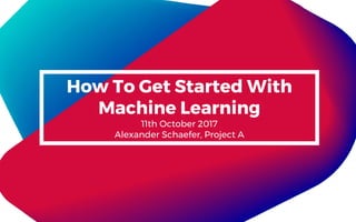 How To Get Started With
Machine Learning
11th October 2017
Alexander Schaefer, Project A
 