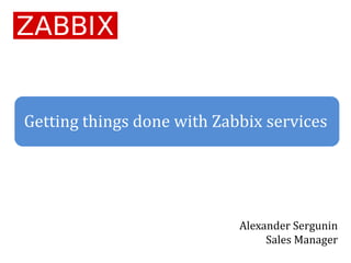 Getting things done with Zabbix services
Alexander Sergunin
Sales Manager
 
