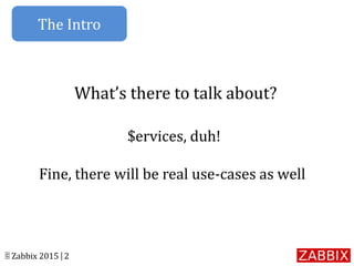 © Zabbix 2015 | 2
What’s there to talk about?
$ervices, duh!
Fine, there will be real use-cases as well
The Intro
 