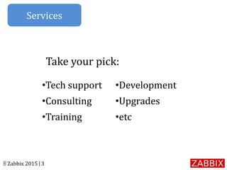 © Zabbix 2015 | 3
•Tech support
•Consulting
•Training
•Development
•Upgrades
•etc
Take your pick:
Services
 