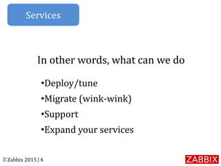 © Zabbix 2015 | 4
•Deploy/tune
•Migrate (wink-wink)
•Support
•Expand your services
In other words, what can we do
Services
 