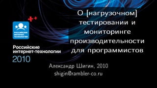 О [нагрузочном]
         тестировании и
          мониторинге
       производительности
       для программистов

Александр Шигин, 2010
  shigin@rambler-co.ru
 