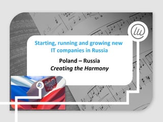 Poland – Russia
Creating the Harmony
Starting, running and growing new
IT companies in Russia
 