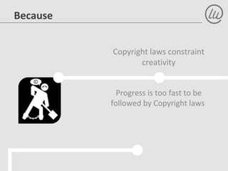 Because
Copyright laws constraint
creativity
Progress is too fast to be
followed by Copyright laws
 