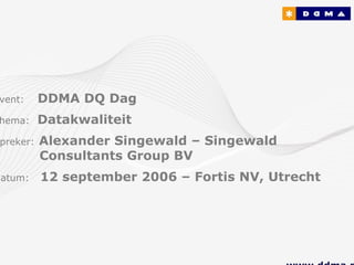 vent:      DDMA DQ Dag
hema:      Datakwaliteit
 preker:   Alexander Singewald – Singewald
           Consultants Group BV
Datum:     12 september 2006 – Fortis NV, Utrecht
 