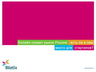 Онлайн-трэвел рынок России: есть ли в нем
место для стартапов?

www.biletix.ru

 