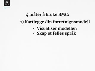 4 måter å bruke BMC: 
1) Kartlegge din forretnignsmodell 
• Visualiser modellen 
• Skap et felles språk 
 