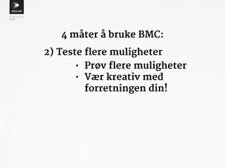 4 måter å bruke BMC: 
2) Teste flere muligheter 
• Prøv flere muligheter 
• Vær kreativ med 
forretningen din! 
 