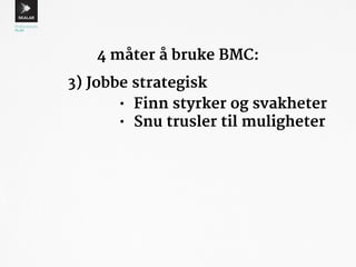 4 måter å bruke BMC: 
3) Jobbe strategisk 
• Finn styrker og svakheter 
• Snu trusler til muligheter 
 