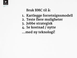 Bruk BMC til å: 
1. Kartlegge forretnignsmodell 
2. Teste flere muligheter 
3. Jobbe strategisk 
4. Se kostnad / nytte 
…med ny teknologi! 
 