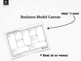 Business Model Canvas 
Designed by: Date: Version: Designed for: 
Customer Segments Value Propositions Key Activities Key Partners 
The Business Model Canvas 
Channels 
Revenue Streams 
Key Resources 
Cost Structure 
Customer Relationships 
What are the most important costs inherent in our business model? 
Which Key Resources are most expensive? 
Which Key Activities are most expensive? 
is your business more 
Cost Driven (leanest cost structure, low price value proposition, maximum automation, extensive outsourcing) 
Value Driven (focused on value creation, premium value proposition) 
sample characteristics 
Fixed Costs (salaries, rents, utilities) 
Variable costs 
Economies of scale 
Economies of scope 
designed by: Business Model Foundry AG 
The makers of Business Model Generation and Strategyzer 
This work is licensed under the Creative Commons Attribution-Share Alike 3.0 Unported License. To view a copy of this license, visit: 
http://creativecommons.org/licenses/by-sa/3.0/ or send a letter to Creative Commons, 171 Second Street, Suite 300, San Francisco, California, 94105, USA. 
Through which Channels do our Customer Segments 
want to be reached? 
How are we reaching them now? 
How are our Channels integrated? 
Which ones work best? 
Which ones are most cost-efficient? 
How are we integrating them with customer routines? 
channel phases 
1. Awareness 
How do we raise awareness about our company’s products and services? 
2. Evaluation 
How do we help customers evaluate our organization’s Value Proposition? 
3. Purchase 
How do we allow customers to purchase specific products and services? 
4. Delivery 
How do we deliver a Value Proposition to customers? 
5. After sales 
How do we provide post-purchase customer support? 
For what value are our customers really willing to pay? 
For what do they currently pay? 
How are they currently paying? 
How would they prefer to pay? 
How much does each Revenue Stream contribute to overall revenues? 
For whom are we creating value? 
Who are our most important customers? 
Mass Market 
Niche Market 
Segmented 
Diversified 
Multi-sided Platform 
What type of relationship does each of our 
Customer Segments expect us to establish 
and maintain with them? 
Which ones have we established? 
How are they integrated with the rest of our 
business model? 
How costly are they? 
examples 
Personal assistance 
Dedicated Personal Assistance 
Self-Service 
Automated Services 
Communities 
Co-creation 
What Key Activities do our Value Propositions require? 
Our Distribution Channels? 
Customer Relationships? 
Revenue streams? 
catergories 
Production 
Problem Solving 
Platform/Network 
What Key Resources do our Value Propositions require? 
Our Distribution Channels? Customer Relationships? 
Revenue Streams? 
types of resources 
Physical 
Intellectual (brand patents, copyrights, data) 
Human 
Financial 
Who are our Key Partners? 
Who are our key suppliers? 
Which Key Resources are we acquairing from partners? 
Which Key Activities do partners perform? 
motivations for partnerships 
Optimization and economy 
Reduction of risk and uncertainty 
Acquisition of particular resources and activities 
What value do we deliver to the customer? 
Which one of our customer’s problems are we 
helping to solve? 
What bundles of products and services are we 
offering to each Customer Segment? 
Which customer needs are we satisfying? 
characteristics 
Newness 
Performance 
Customization 
“Getting the Job Done” 
Design 
Brand/Status 
Price 
Cost Reduction 
Risk Reduction 
Accessibility 
Convenience/Usability 
types 
Asset sale 
Usage fee 
Subscription Fees 
Lending/Renting/Leasing 
Licensing 
Brokerage fees 
Advertising 
fixed pricing 
List Price 
Product feature dependent 
Customer segment 
dependent 
Volume dependent 
dynamic pricing 
Negotiation (bargaining) 
Yield Management 
Real-time-Market 
strategyzer.com 
Here´s how! 
* Bare en av mange 
 